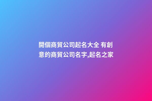 開個商貿公司起名大全 有創意的商貿公司名字,起名之家-第1張-公司起名-玄機派